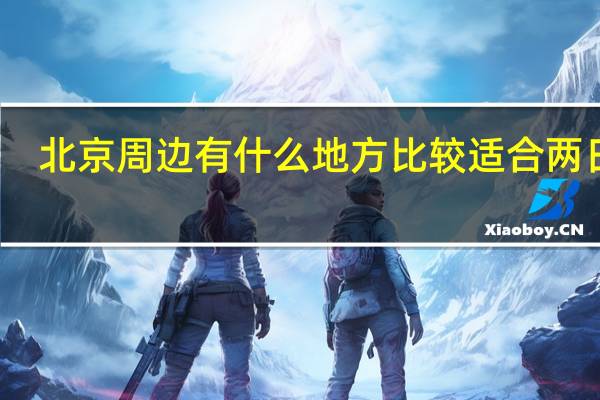 北京周边有什么地方比较适合两日游