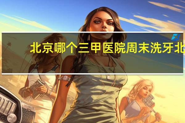 北京哪个三甲医院周末洗牙 北京医院洗牙规定