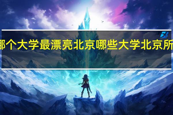 北京哪个大学最漂亮 北京哪些大学 北京所有二本大学