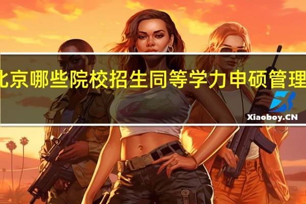 北京哪些院校招生同等学力申硕管理类专业