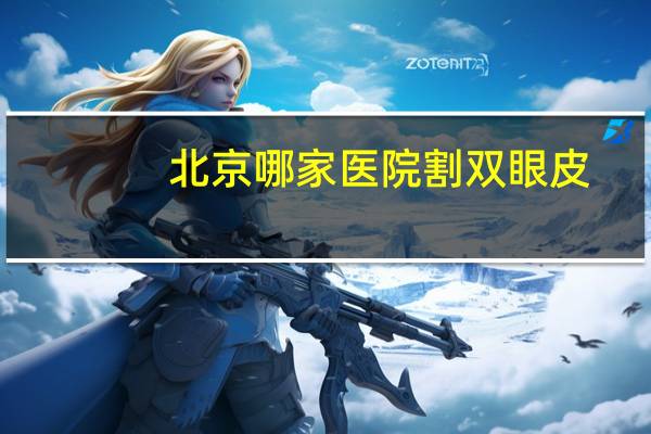 北京哪家医院割双眼皮(北京三甲医院双眼皮哪家做得好)