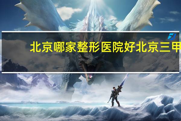 北京哪家整形医院好 北京三甲公立整形医院,要好一点的