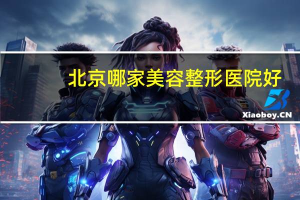 北京哪家美容整形医院好(最大整形医院有哪些)