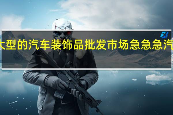北京哪有大型的汽车装饰品批发市场急急急 汽车用品批发市场