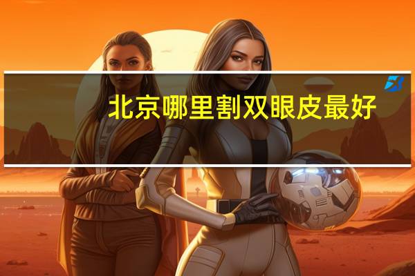 北京哪里割双眼皮最好(北京做双眼皮医院哪个最好)