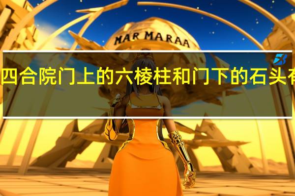 北京四合院门上的六棱柱和门下的石头有什么寓意
