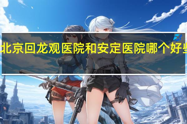 北京回龙观医院和安定医院哪个好些一点