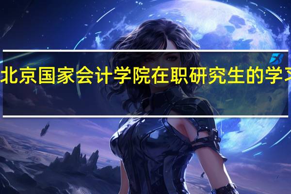 北京国家会计学院在职研究生的学习方式