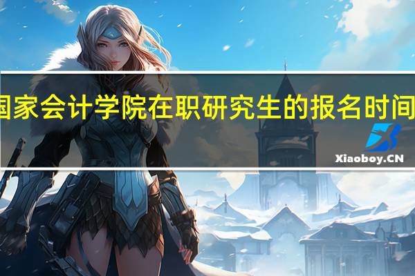 北京国家会计学院在职研究生的报名时间在什么时候
