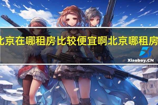 北京在哪租房比较便宜啊 北京哪租房子便宜