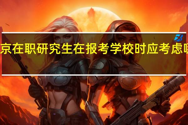 北京在职研究生在报考学校时应考虑哪些方面