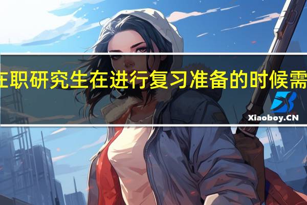 北京在职研究生在进行复习准备的时候需要注意哪些