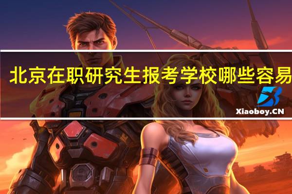 北京在职研究生报考学校哪些容易通过