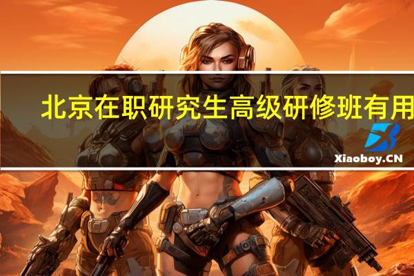 北京在职研究生高级研修班有用吗