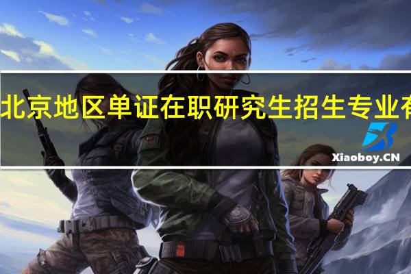 北京地区单证在职研究生招生专业有哪些