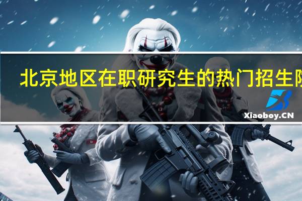 北京地区在职研究生的热门招生院校