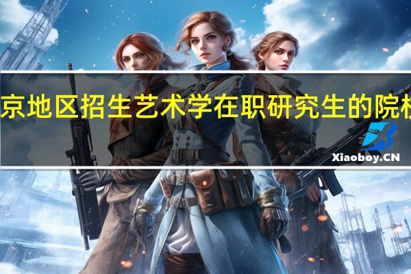 北京地区招生艺术学在职研究生的院校有哪些