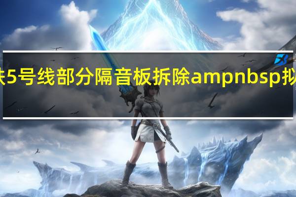 北京地铁5号线部分隔音板拆除ampnbsp拟装更好隔音板