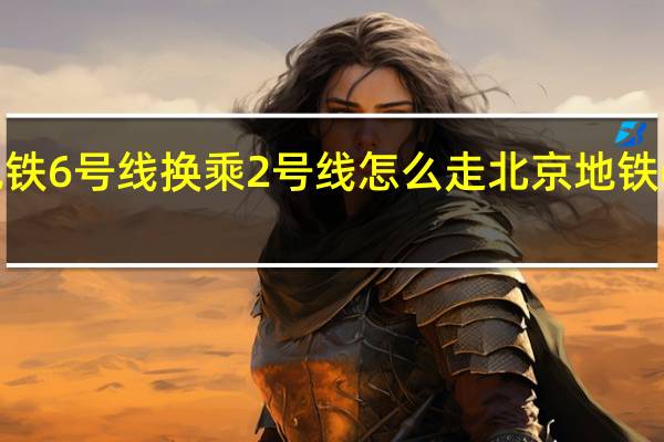 北京地铁6号线换乘2号线怎么走 北京地铁6号线线路图