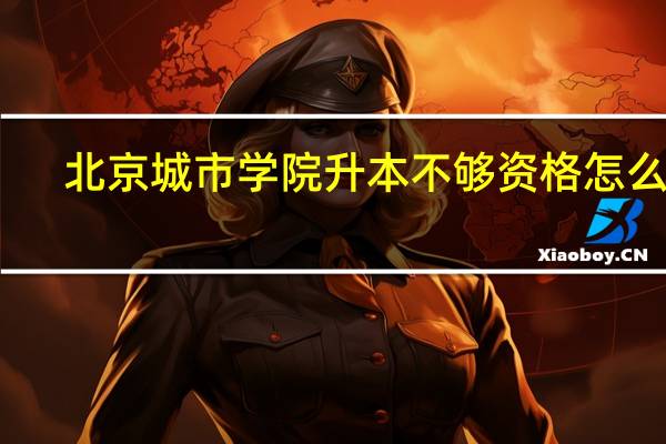 北京城市学院升本不够资格怎么办
