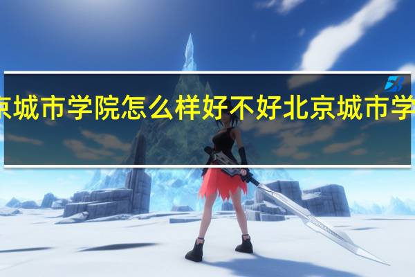 北京城市学院怎么样好不好 北京城市学院怎么样