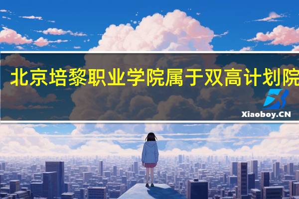 北京培黎职业学院属于双高计划院校吗