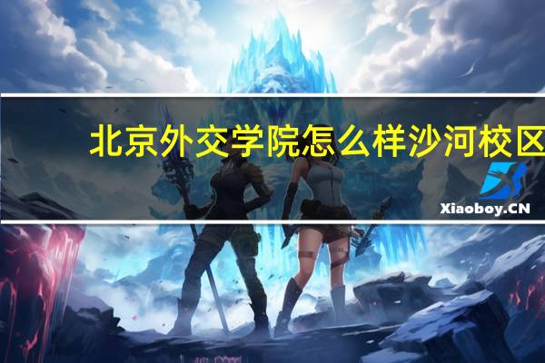 北京外交学院怎么样沙河校区（北京外交学院怎么样）