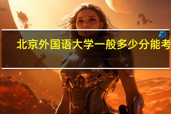 北京外国语大学一般多少分能考上?
