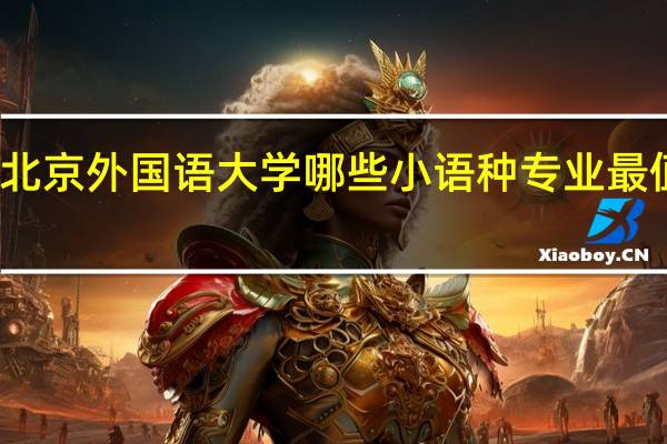 北京外国语大学哪些小语种专业最值得读