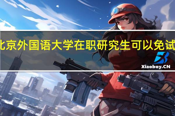 北京外国语大学在职研究生可以免试入学吗