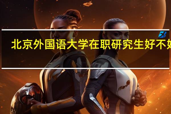 北京外国语大学在职研究生好不好考