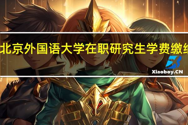 北京外国语大学在职研究生学费缴纳情况