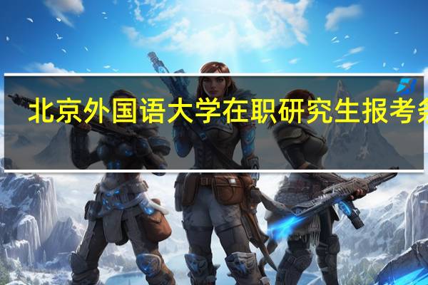 北京外国语大学在职研究生报考条件
