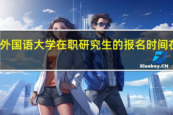北京外国语大学在职研究生的报名时间在什么时候