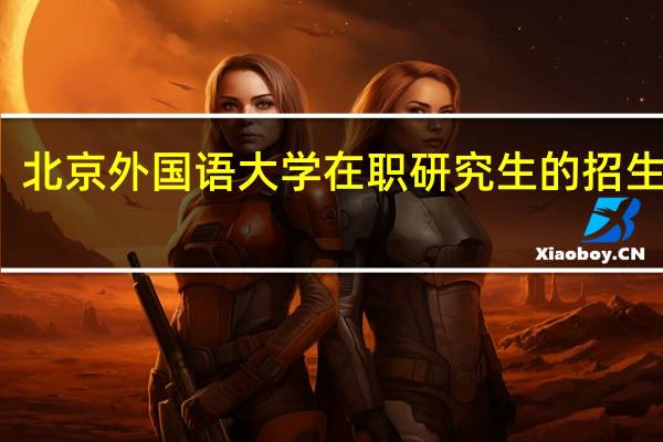 北京外国语大学在职研究生的招生方式