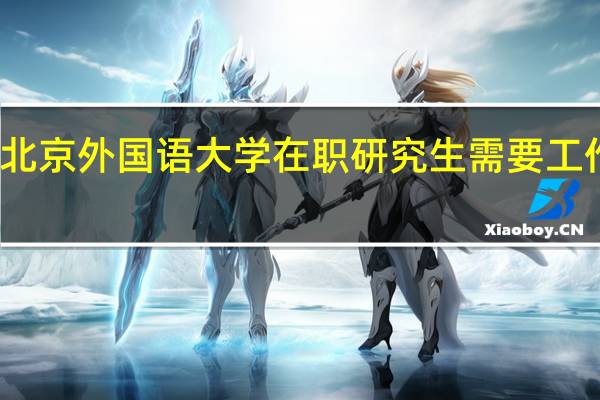 北京外国语大学在职研究生需要工作几年