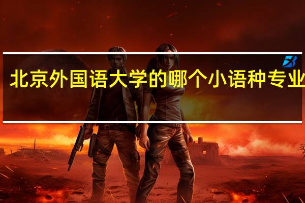 北京外国语大学的哪个小语种专业最好