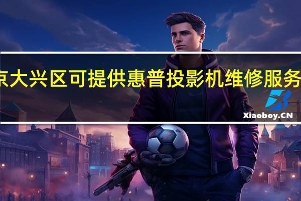 北京大兴区可提供惠普投影机维修服务地址在哪