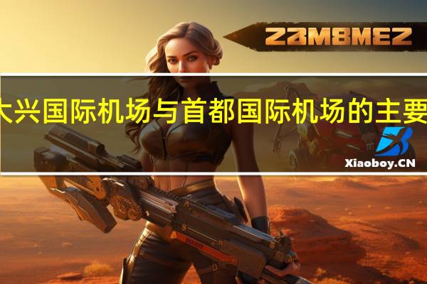 北京大兴国际机场与首都国际机场的主要区别是什么