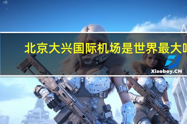 北京大兴国际机场是世界最大吗