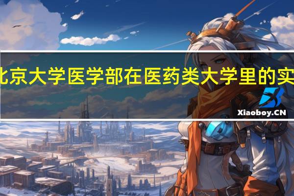 北京大学医学部在医药类大学里的实力如何