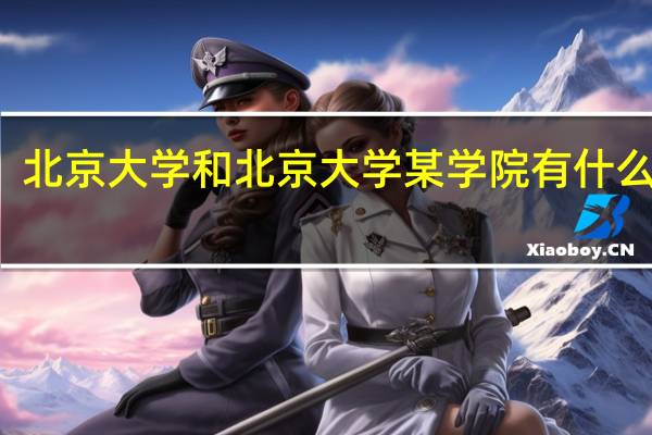 北京大学和北京大学某学院有什么区别,北大某学院是属于北京大学的吗两个学校是一个校长管的吗 北京大学软件学院