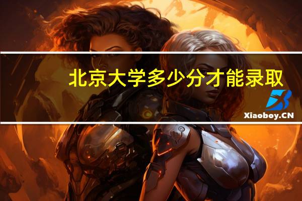 北京大学多少分才能录取