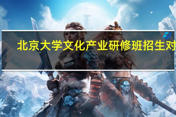 北京大学文化产业研修班招生对象