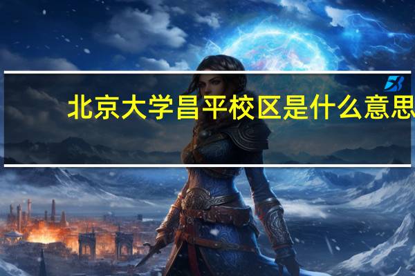 北京大学昌平校区是什么意思