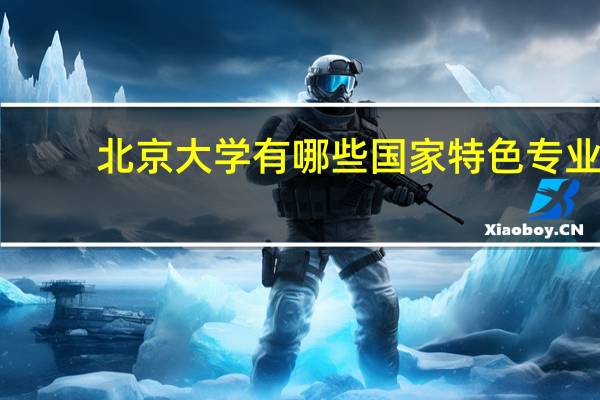北京大学有哪些国家特色专业