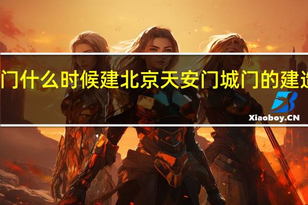 北京天安城門什么時(shí)候建 北京天安門城門的建造時(shí)間是什么時(shí)候？