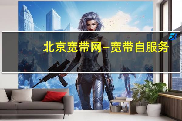 北京宽带网—宽带自服务（北京宽带网）