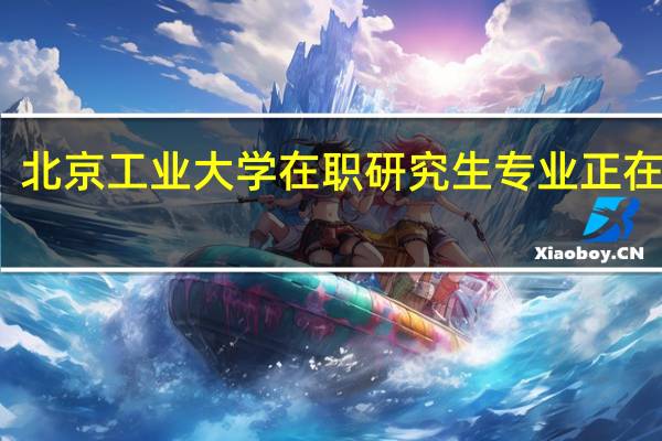 北京工业大学在职研究生专业正在招生