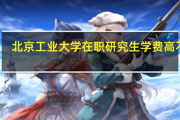 北京工业大学在职研究生学费高不高